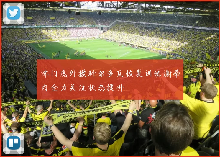 津门虎外援科尔多瓦恢复训练谢蒂内全力关注状态提升