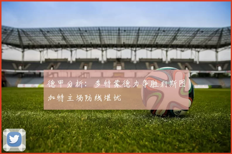德甲分析：多特蒙德力争胜利斯图加特主场防线堪忧