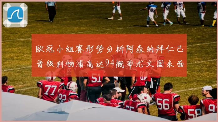 欧冠小组赛形势分析阿森纳拜仁已晋级利物浦高达94概率尤文国米面临挑战