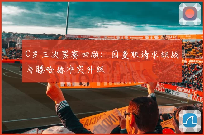 C罗三次罢赛回顾：因曼联请求缺战与滕哈赫冲突升级