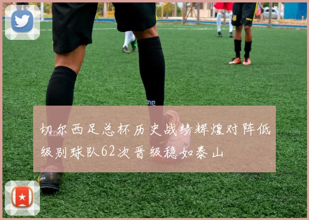 切尔西足总杯历史战绩辉煌对阵低级别球队62次晋级稳如泰山