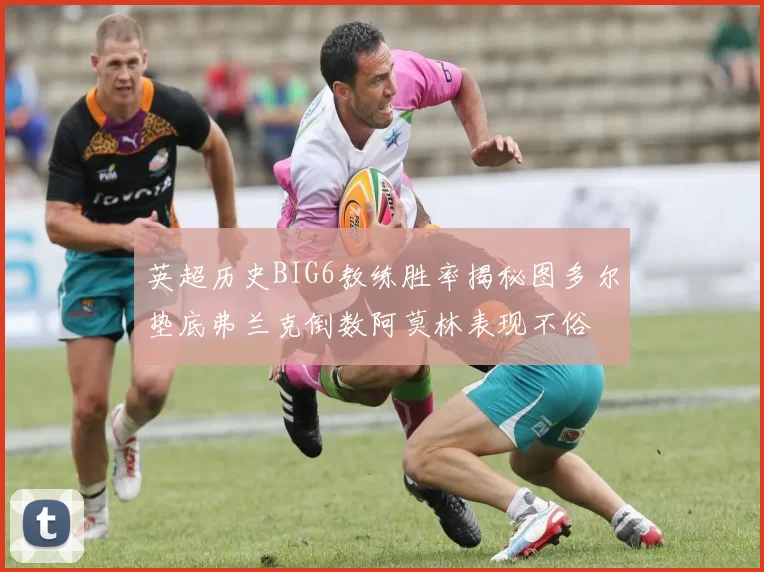 英超历史BIG6教练胜率揭秘图多尔垫底弗兰克倒数阿莫林表现不俗