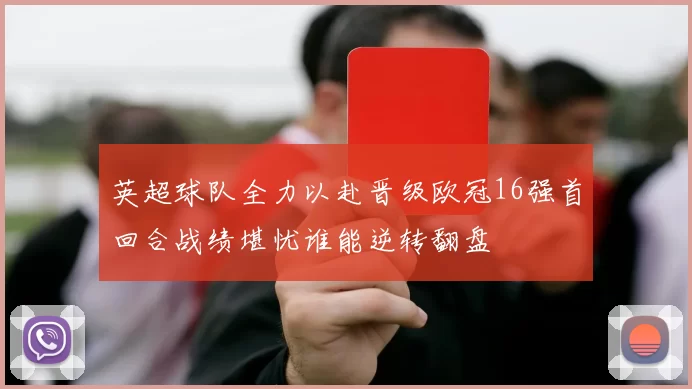 英超球队全力以赴晋级欧冠16强首回合战绩堪忧谁能逆转翻盘