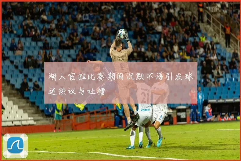 湖人官推比赛期间沉默不语引发球迷热议与吐槽