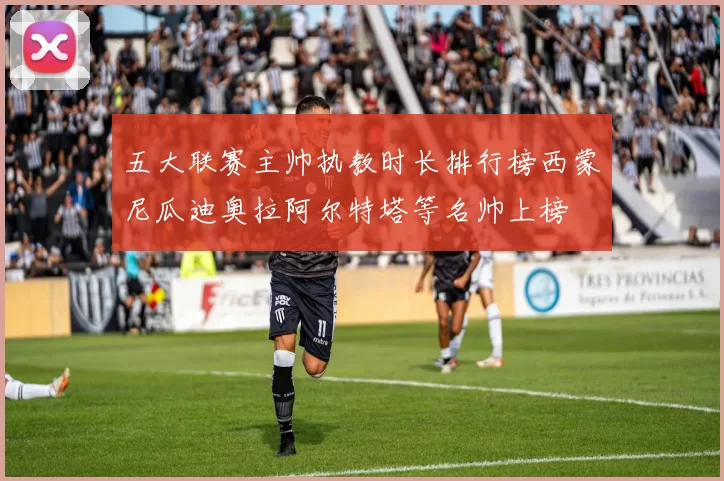 五大联赛主帅执教时长排行榜西蒙尼瓜迪奥拉阿尔特塔等名帅上榜