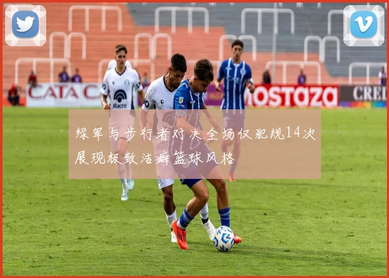绿军与步行者对决全场仅犯规14次展现极致洁癖篮球风格