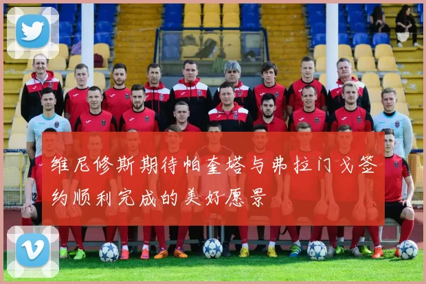维尼修斯期待帕奎塔与弗拉门戈签约顺利完成的美好愿景
