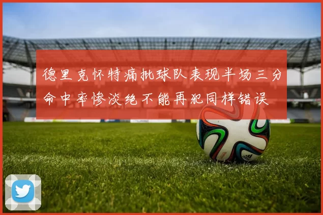 德里克怀特痛批球队表现半场三分命中率惨淡绝不能再犯同样错误