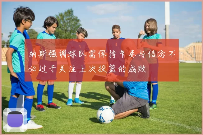 纳斯强调球队需保持节奏与信念不必过于关注上次投篮的成败