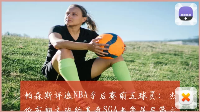 帕森斯评选NBA季后赛前五球员：杰伦布朗文班约基奇SGA老詹屈居第六