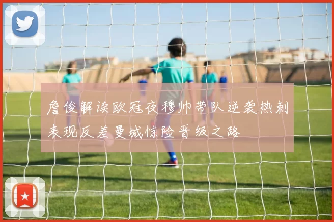 詹俊解读欧冠夜穆帅带队逆袭热刺表现反差曼城惊险晋级之路