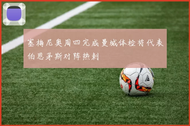 塞梅尼奥周四完成曼城体检将代表伯恩茅斯对阵热刺