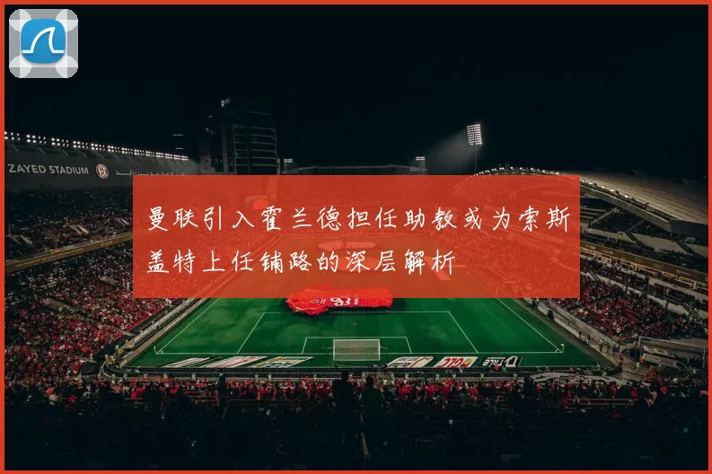 曼联引入霍兰德担任助教或为索斯盖特上任铺路的深层解析