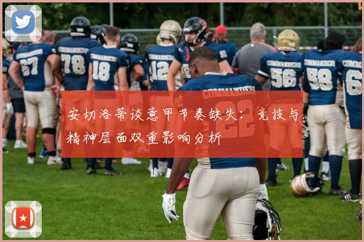 安切洛蒂谈意甲节奏缺失：竞技与精神层面双重影响分析