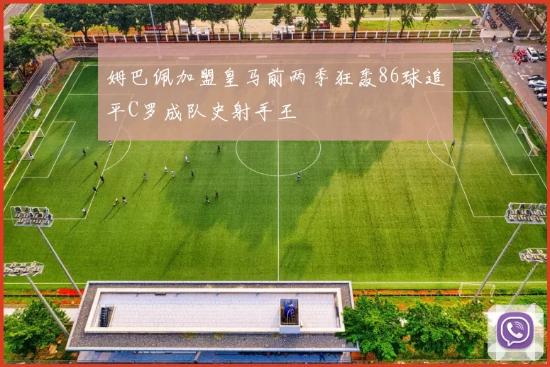 姆巴佩加盟皇马前两季狂轰86球追平C罗成队史射手王